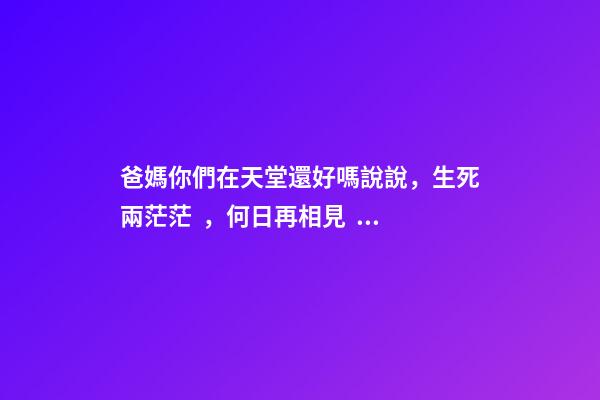 爸媽你們在天堂還好嗎說說，生死兩茫茫，何日再相見，親人心痛死，肝腸寸斷中，煎熬誰人知-第1張-觀點-玄機派